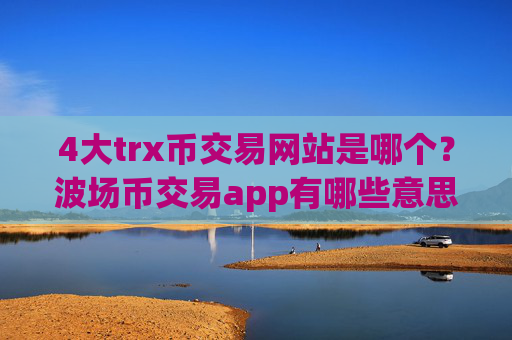 4大trx币交易网站是哪个？波场币交易app有哪些意思