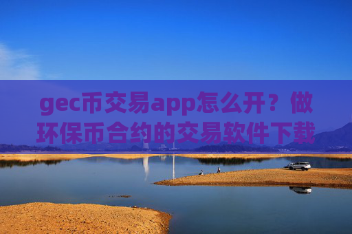 gec币交易app怎么开？做环保币合约的交易软件下载
