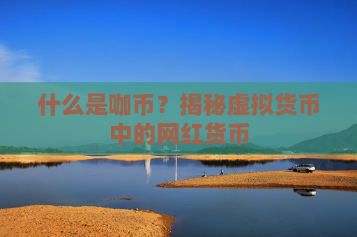 什么是咖币?揭秘虚拟货币中的网红货币