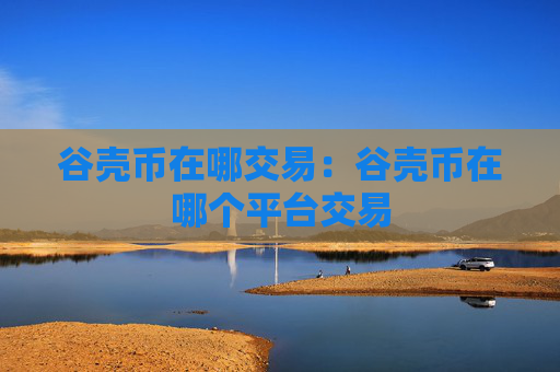 谷壳币在哪交易：谷壳币在哪个平台交易