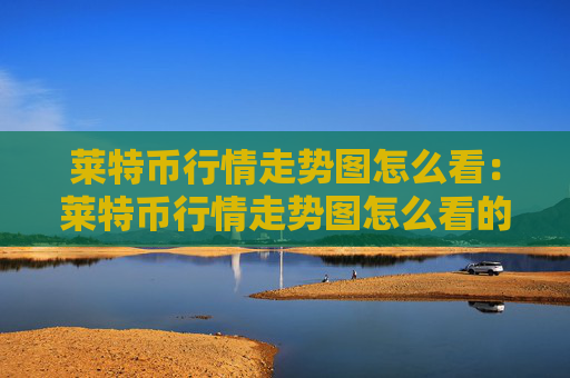 莱特币行情走势图怎么看：莱特币行情走势图怎么看的