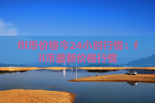 fil币价格今24小时行情：fil币最新价格行情