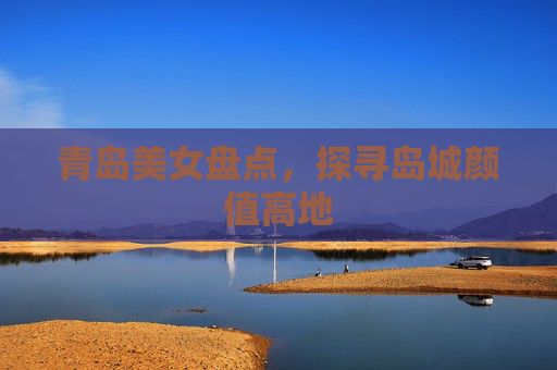 青岛美女盘点，探寻岛城颜值高地