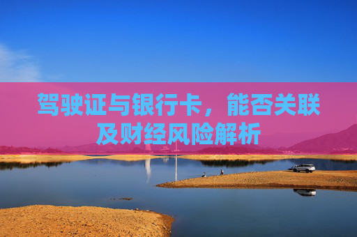 驾驶证与银行卡,能否关联及财经风险解析