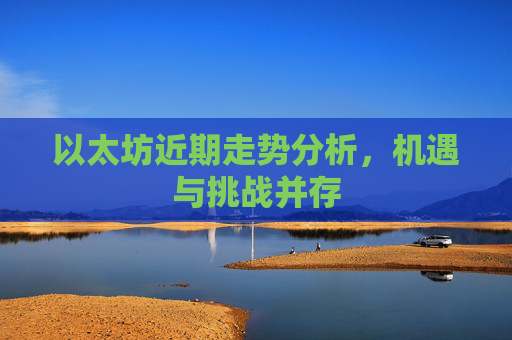 以太坊近期走势分析，机遇与挑战并存