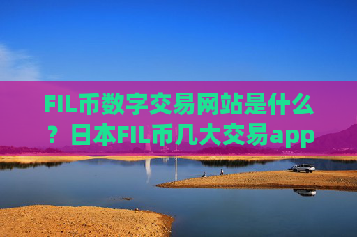 FIL币数字交易网站是什么？日本FIL币几大交易app下载