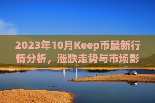 2023年10月Keep币最新行情分析，涨跌走势与市场影响