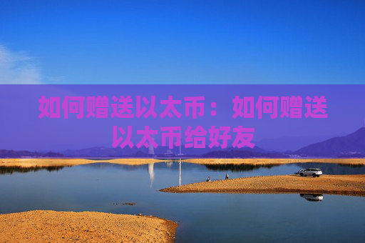 如何赠送以太币：如何赠送以太币给好友