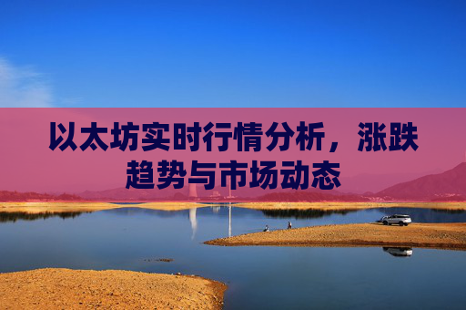 以太坊实时行情分析,涨跌趋势与市场动态