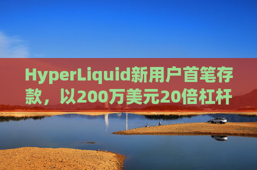 HyperLiquid新用户首笔存款，以200万美元20倍杠杆做多ETH