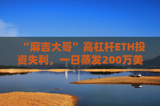 “麻吉大哥”高杠杆ETH投资失利，一日蒸发200万美元