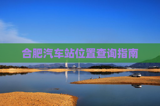 合肥汽车站位置查询指南