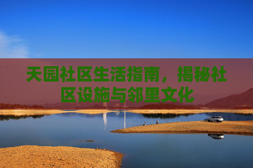 天园社区生活指南,揭秘社区设施与邻里文化