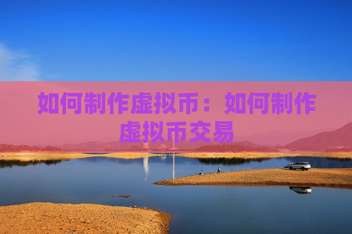 如何制作虚拟币：如何制作虚拟币交易