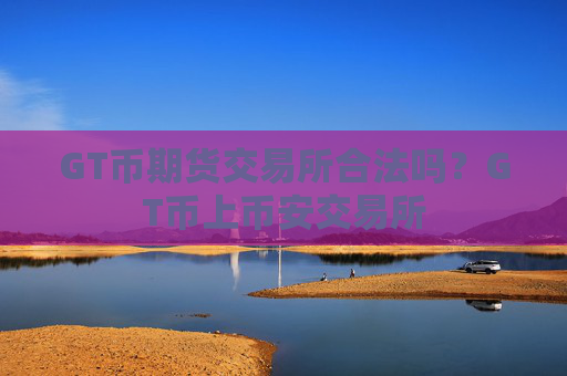 GT币期货交易所合法吗？GT币上币安交易所