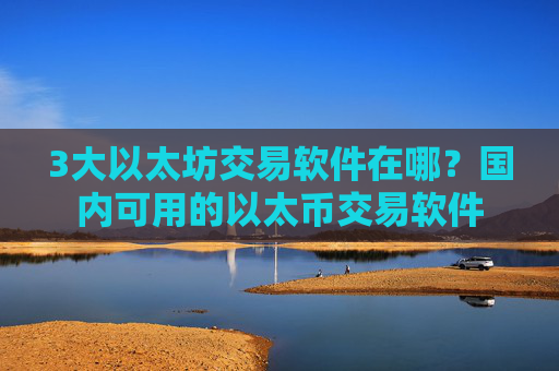 3大以太坊交易软件在哪？国内可用的以太币交易软件