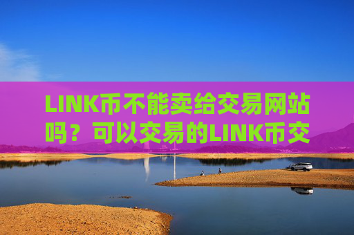 LINK币不能卖给交易网站吗？可以交易的LINK币交易平台