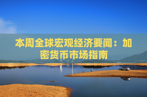 本周全球宏观经济要闻：加密货币市场指南