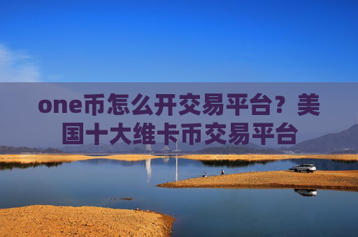 one币怎么开交易平台？美国十大维卡币交易平台