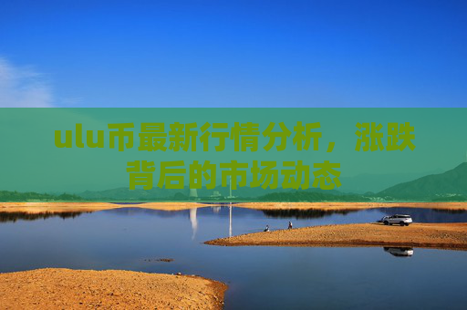ulu币最新行情分析，涨跌背后的市场动态