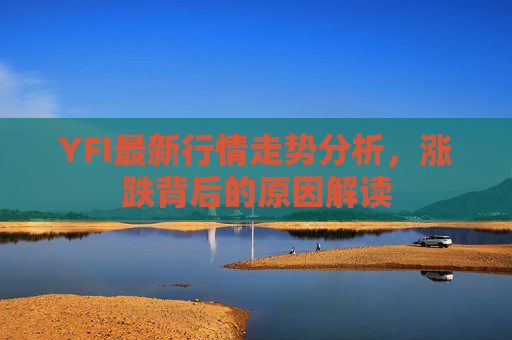 YFI最新行情走势分析，涨跌背后的原因解读