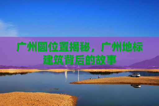 广州圆位置揭秘，广州地标建筑背后的故事