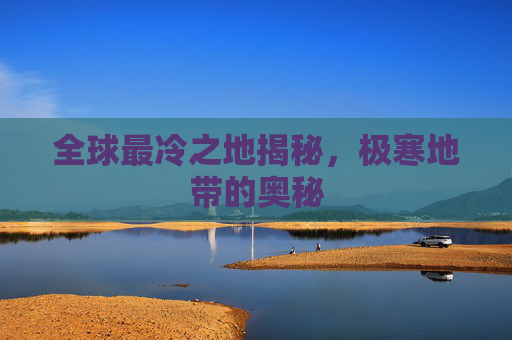 全球最冷之地揭秘，极寒地带的奥秘
