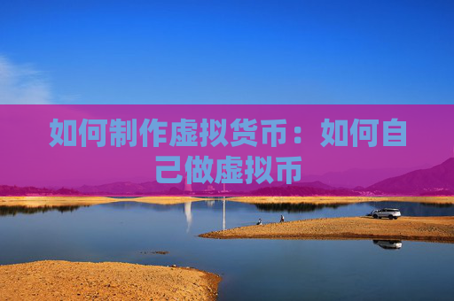 如何制作虚拟货币：如何自己做虚拟币