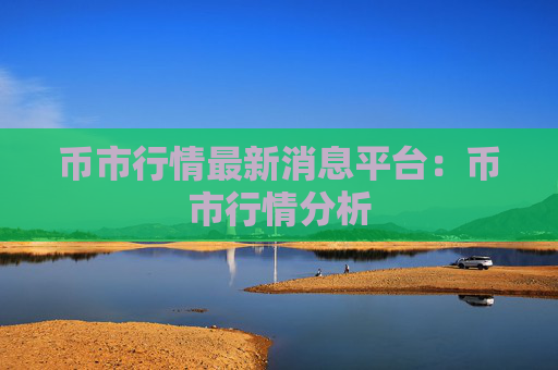 币市行情最新消息平台:币市行情分析