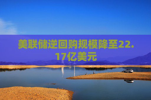 美联储逆回购规模降至22.17亿美元