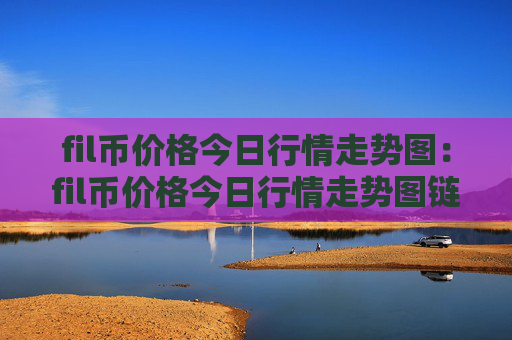 fil币价格今日行情走势图：fil币价格今日行情走势图链币之家