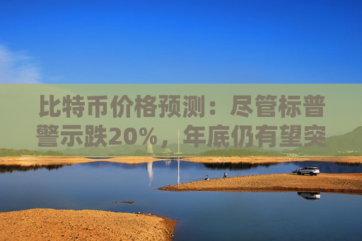 比特币价格预测:尽管标普警示跌20%,年底仍有望突破10万美元