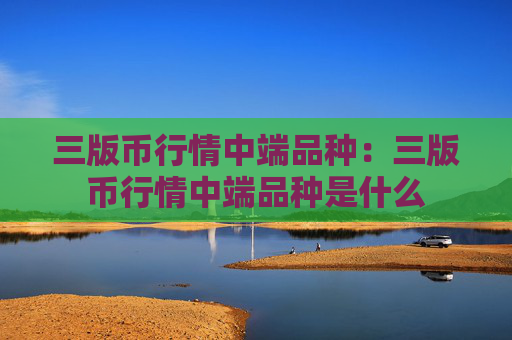 三版币行情中端品种：三版币行情中端品种是什么
