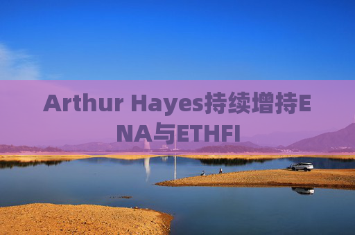 Arthur Hayes持续增持ENA与ETHFI