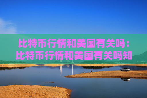 比特币行情和美国有关吗：比特币行情和美国有关吗知乎