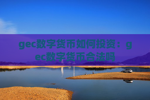 gec数字货币如何投资：gec数字货币合法吗