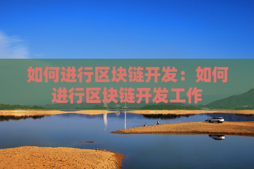 如何进行区块链开发：如何进行区块链开发工作