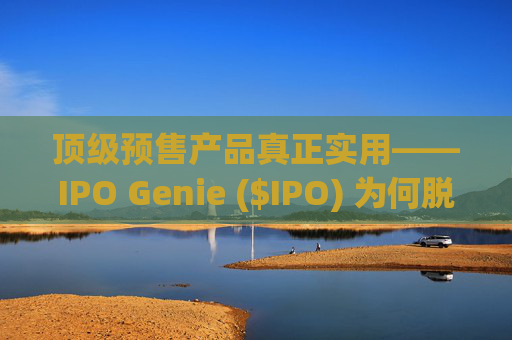 顶级预售产品真正实用——IPO Genie ($IPO) 为何脱颖而出