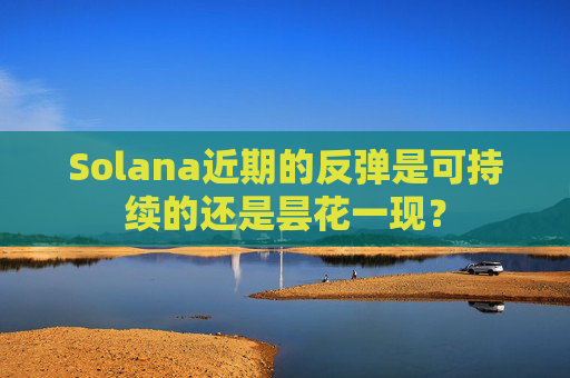 Solana近期的反弹是可持续的还是昙花一现？