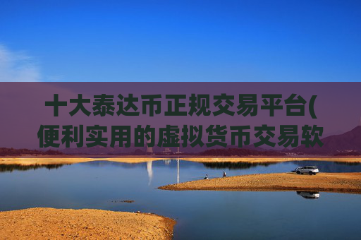 十大泰达币正规交易平台(便利实用的虚拟货币交易软件推荐)