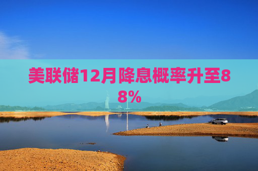 美联储12月降息概率升至88%