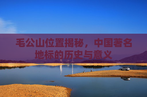 毛公山位置揭秘，中国著名地标的历史与意义