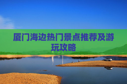 厦门海边热门景点推荐及游玩攻略