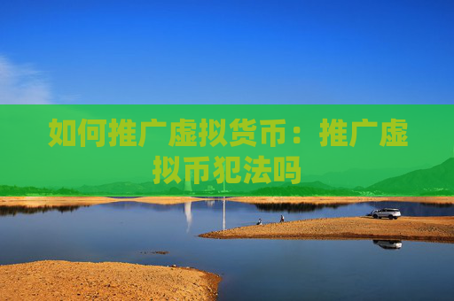 如何推广虚拟货币：推广虚拟币犯法吗