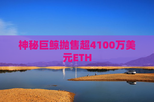 神秘巨鲸抛售超4100万美元ETH