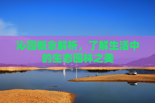 沁园概念解析，了解生活中的生态园林之美