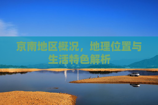 京南地区概况，地理位置与生活特色解析