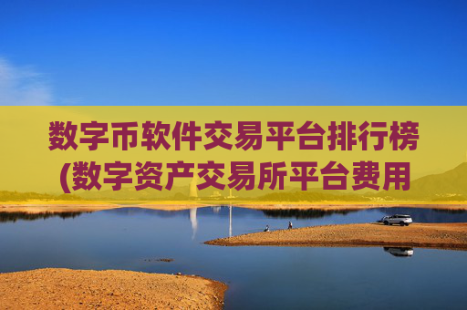 数字币软件交易平台排行榜(数字资产交易所平台费用对比)