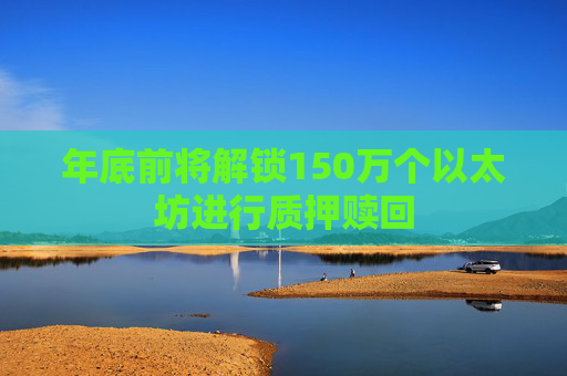 年底前将解锁150万个以太坊进行质押赎回