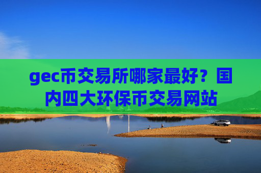 gec币交易所哪家最好？国内四大环保币交易网站